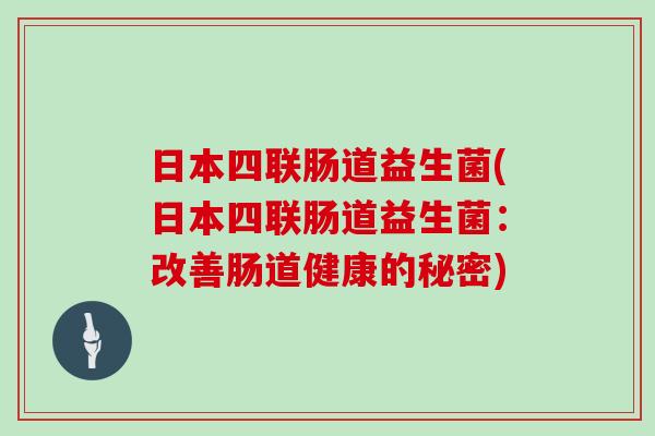 日本四联肠道益生菌(日本四联肠道益生菌:改善肠道健康的秘密) 日本四联肠道益生菌(日本四联肠道益生菌:改善肠道健康的秘密)