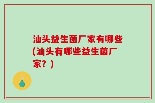 汕头益生菌厂家有哪些(汕头有哪些益生菌厂家？)