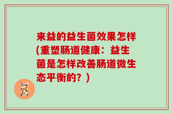 来益的益生菌效果怎样(重塑肠道健康：益生菌是怎样改善肠道微生态平衡的？)