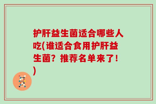 护肝益生菌适合哪些人吃(谁适合食用护肝益生菌？推荐名单来了！)
