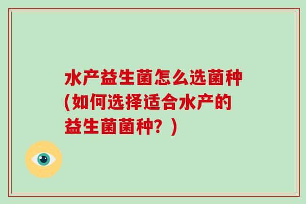 水产益生菌怎么选菌种(如何选择适合水产的益生菌菌种？)