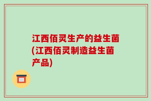 江西佰灵生产的益生菌(江西佰灵制造益生菌产品) 江西佰灵生产的益生菌(江西佰灵制造益生菌产品)