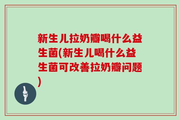 新生儿拉奶瓣喝什么益生菌(新生儿喝什么益生菌可改善拉奶瓣问题)