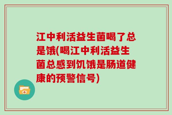 江中利活益生菌喝了总是饿(喝江中利活益生菌总感到饥饿是肠道健康的预警信号) 江中利活益生菌喝了总是饿(喝江中利活益生菌总感到饥饿是肠道健康的预警信号)