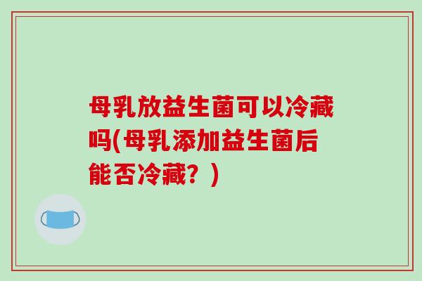 母乳放益生菌可以冷藏吗(母乳添加益生菌后能否冷藏?) 母乳放益生菌可以冷藏吗(母乳添加益生菌后能否冷藏?)