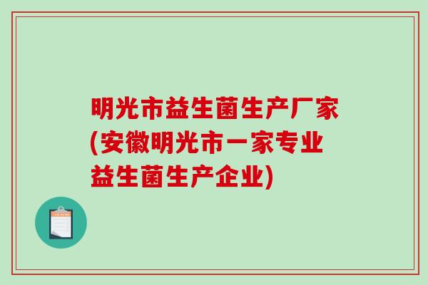 明光市益生菌生产厂家(安徽明光市一家专业益生菌生产企业)