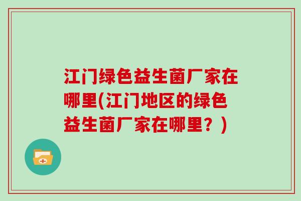 江门绿色益生菌厂家在哪里(江门地区的绿色益生菌厂家在哪里？)