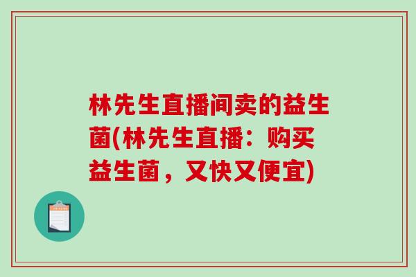 林先生直播间卖的益生菌(林先生直播：购买益生菌，又快又便宜)