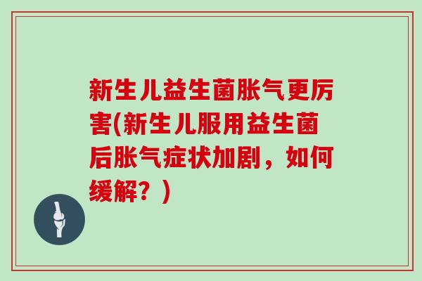 新生儿益生菌胀气更厉害(新生儿服用益生菌后胀气症状加剧，如何缓解？)