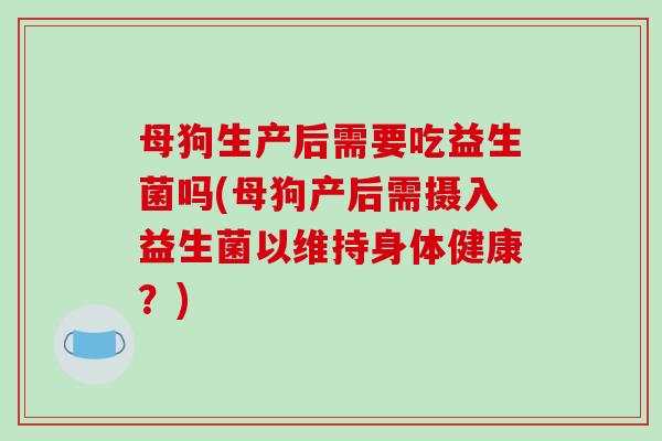 母狗生产后需要吃益生菌吗(母狗产后需摄入益生菌以维持身体健康?) 母狗生产后需要吃益生菌吗(母狗产后需摄入益生菌以维持身体健康?)