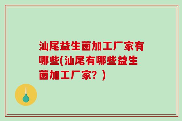 汕尾益生菌加工厂家有哪些(汕尾有哪些益生菌加工厂家？)