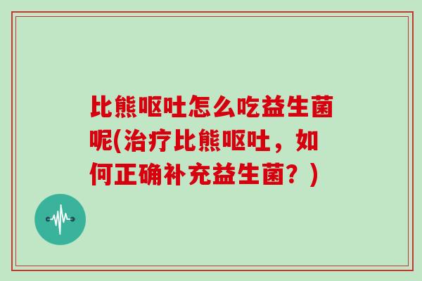 比熊呕吐怎么吃益生菌呢(治疗比熊呕吐，如何正确补充益生菌？)