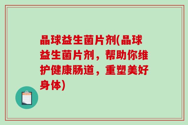 晶球益生菌片剂(晶球益生菌片剂，帮助你维护健康肠道，重塑美好身体)