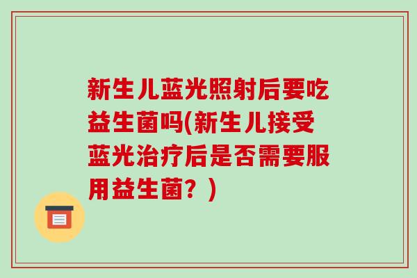 新生儿蓝光照射后要吃益生菌吗(新生儿接受蓝光治疗后是否需要服用益生菌？)