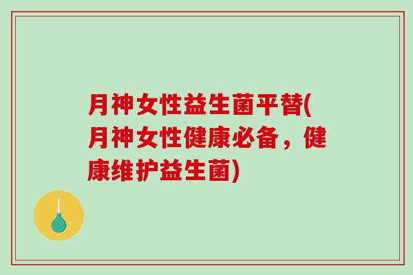 月神女性益生菌平替(月神女性健康必备，健康维护益生菌)