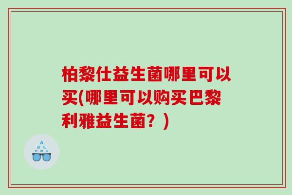 柏黎仕益生菌哪里可以买(哪里可以购买巴黎利雅益生菌？)