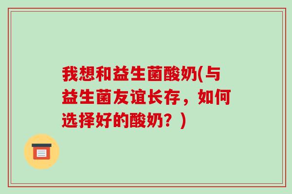 我想和益生菌酸奶(与益生菌友谊长存，如何选择好的酸奶？)