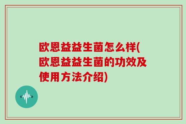 欧恩益益生菌怎么样(欧恩益益生菌的功效及使用方法介绍)