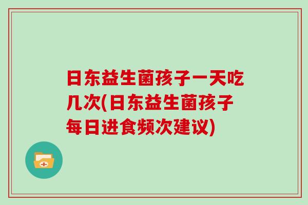 日东益生菌孩子一天吃几次(日东益生菌孩子每日进食频次建议)