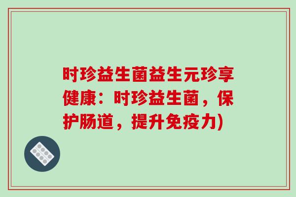 时珍益生菌益生元珍享健康：时珍益生菌，保护肠道，提升免疫力)
