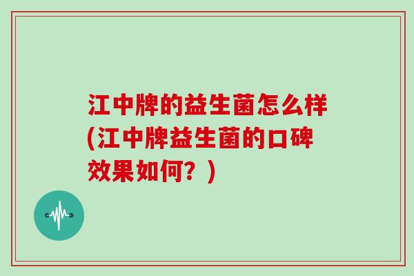 江中牌的益生菌怎么样(江中牌益生菌的口碑效果如何？)