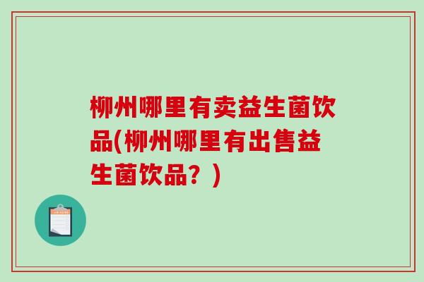 柳州哪里有卖益生菌饮品(柳州哪里有出售益生菌饮品？)