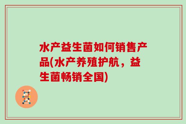 水产益生菌如何销售产品(水产养殖护航，益生菌畅销全国)