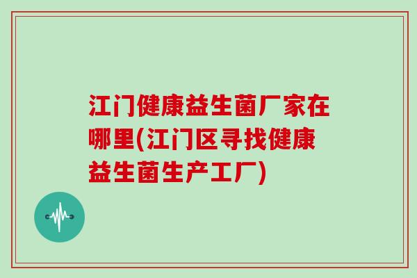 江门健康益生菌厂家在哪里(江门区寻找健康益生菌生产工厂)