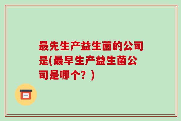 最先生产益生菌的公司是(最早生产益生菌公司是哪个？)