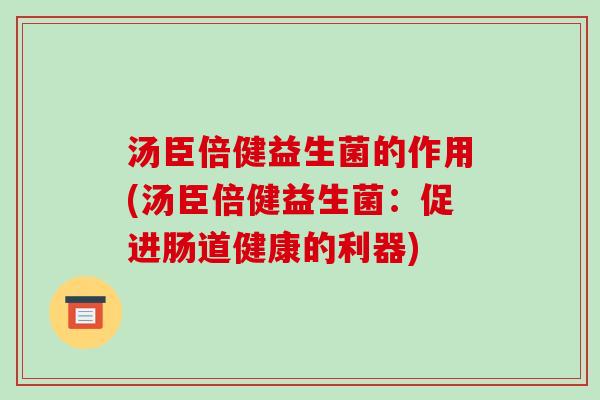 汤臣倍健益生菌的作用(汤臣倍健益生菌：促进肠道健康的利器)
