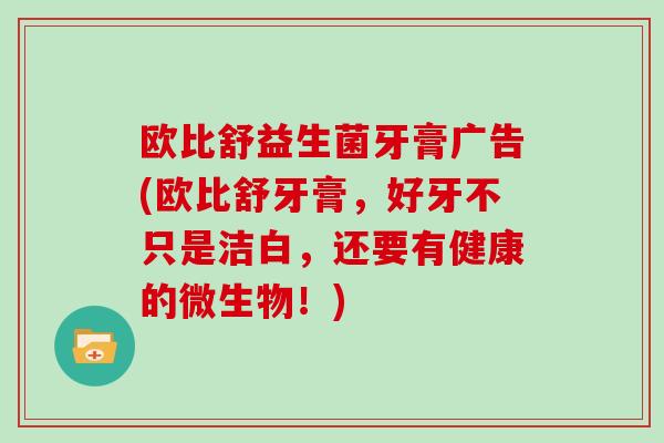 欧比舒益生菌牙膏广告(欧比舒牙膏，好牙不只是洁白，还要有健康的微生物！)