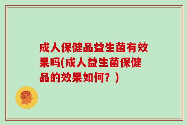 成人保健品益生菌有效果吗(成人益生菌保健品的效果如何？)