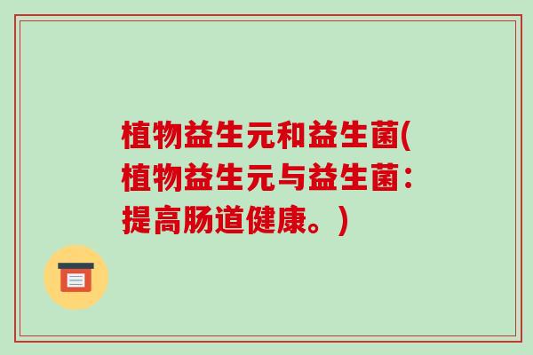 植物益生元和益生菌(植物益生元与益生菌：提高肠道健康。)