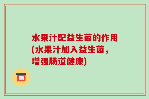 水果汁配益生菌的作用(水果汁加入益生菌，增强肠道健康)