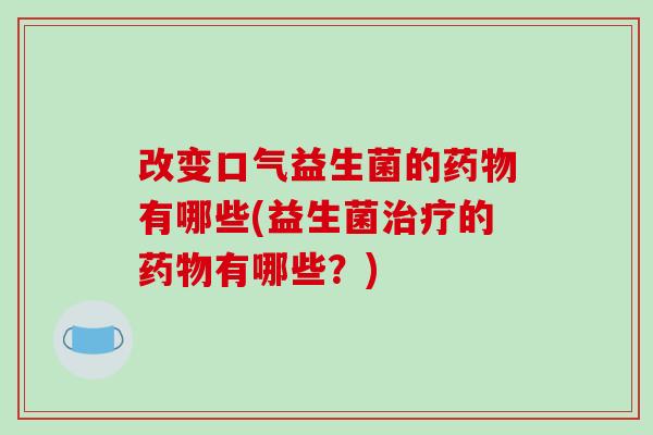 改变口气益生菌的药物有哪些(益生菌治疗的药物有哪些？)