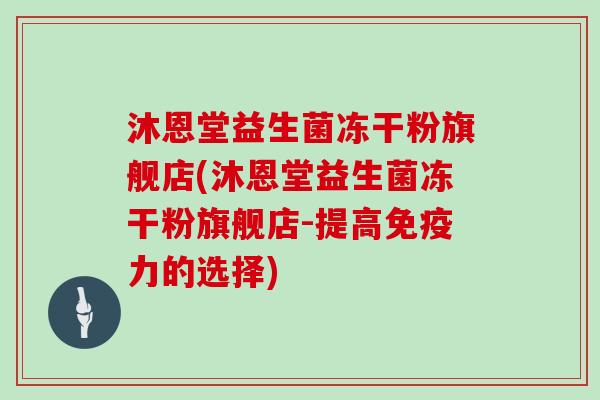 沐恩堂益生菌冻干粉旗舰店(沐恩堂益生菌冻干粉旗舰店-提高力的选择)