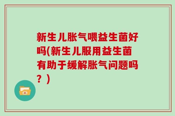 新生儿胀气喂益生菌好吗(新生儿服用益生菌有助于缓解胀气问题吗？)