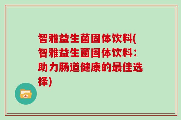 智雅益生菌固体饮料(智雅益生菌固体饮料：助力肠道健康的最佳选择)
