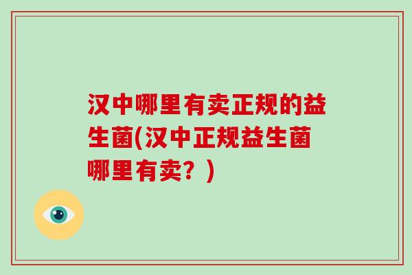 汉中哪里有卖正规的益生菌(汉中正规益生菌哪里有卖？)