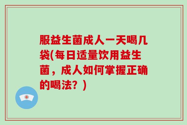 服益生菌成人一天喝几袋(每日适量饮用益生菌，成人如何掌握正确的喝法？)