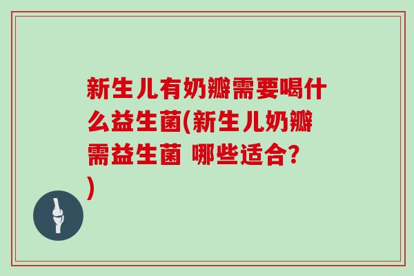 新生儿有奶瓣需要喝什么益生菌(新生儿奶瓣需益生菌 哪些适合？)