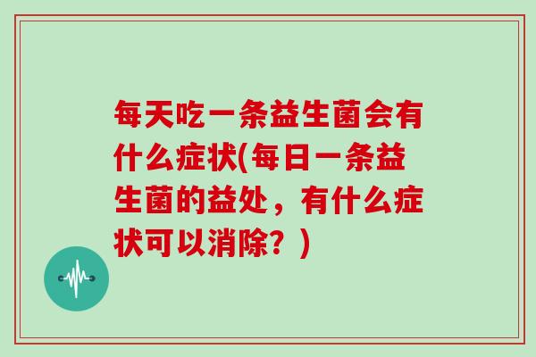 每天吃一条益生菌会有什么症状(每日一条益生菌的益处，有什么症状可以消除？)