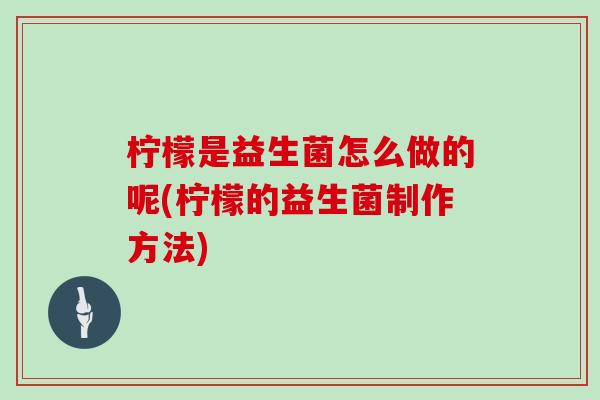 柠檬是益生菌怎么做的呢(柠檬的益生菌制作方法)