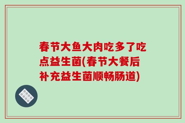 春节大鱼大肉吃多了吃点益生菌(春节大餐后补充益生菌顺畅肠道)