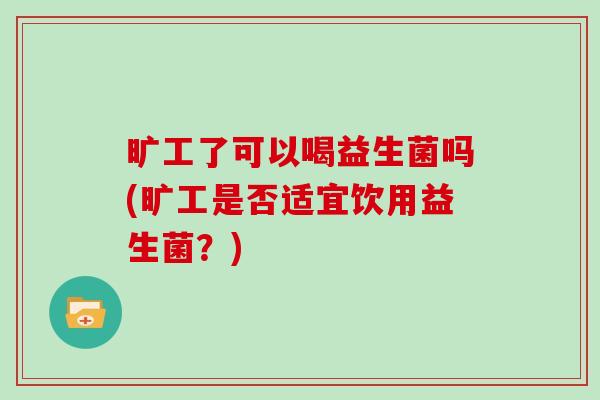 旷工了可以喝益生菌吗(旷工是否适宜饮用益生菌？)