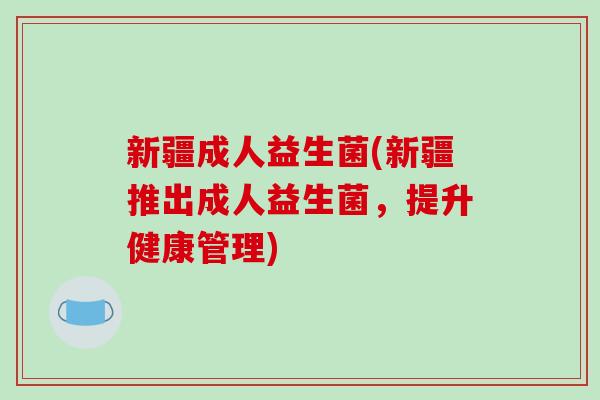 新疆成人益生菌(新疆推出成人益生菌，提升健康管理)