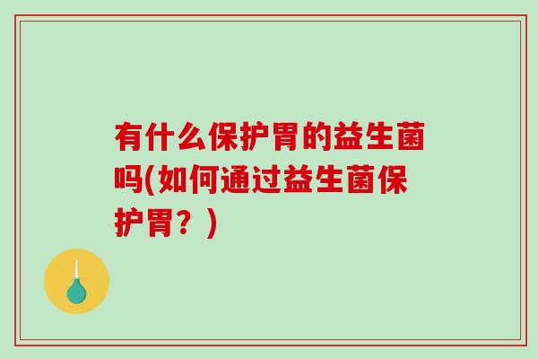 有什么保护胃的益生菌吗(如何通过益生菌保护胃？)