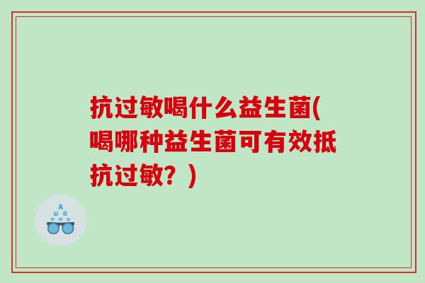 抗过敏喝什么益生菌(喝哪种益生菌可有效抵抗过敏？)