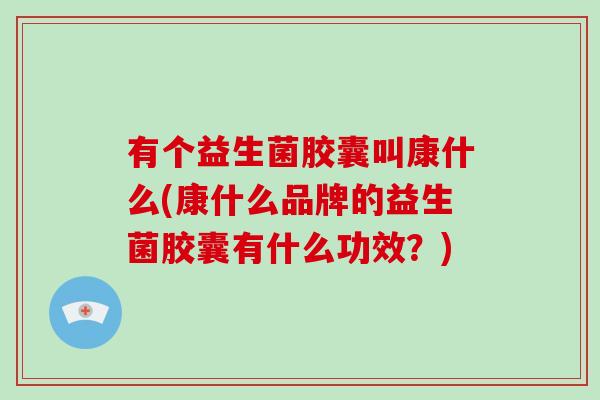 有个益生菌胶囊叫康什么(康什么品牌的益生菌胶囊有什么功效？)