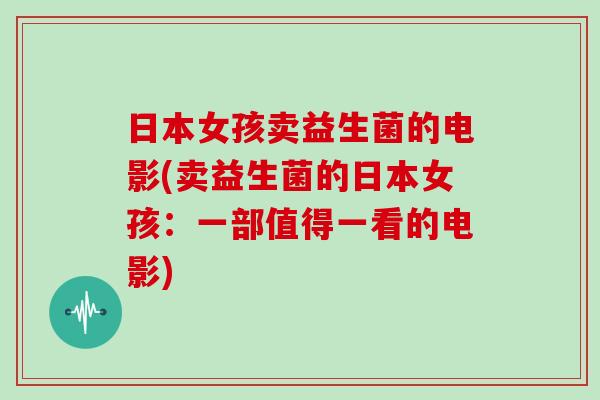 日本女孩卖益生菌的电影(卖益生菌的日本女孩：一部值得一看的电影)